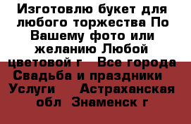 Изготовлю букет для любого торжества.По Вашему фото или желанию.Любой цветовой г - Все города Свадьба и праздники » Услуги   . Астраханская обл.,Знаменск г.